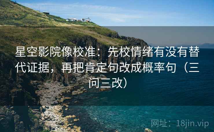 星空影院像校准：先校情绪有没有替代证据，再把肯定句改成概率句（三问三改）