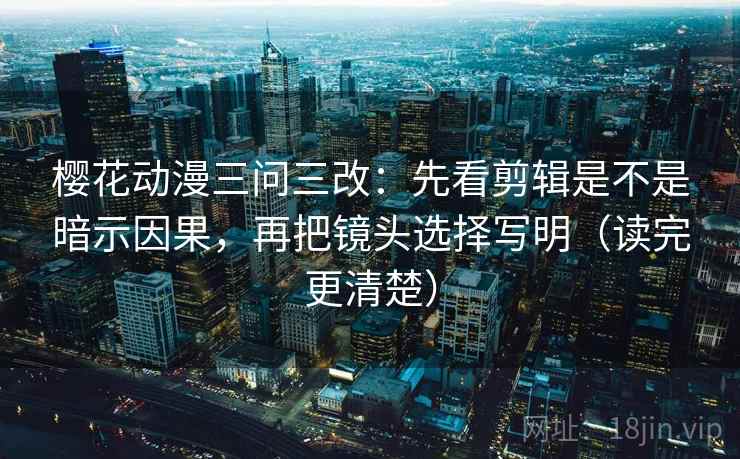 樱花动漫三问三改:先看剪辑是不是暗示因果,再把镜头选择写明(读完更清楚) 樱花动漫三问三改:先看剪辑是不是暗示因果,再把镜头选择写明(读完更清楚)