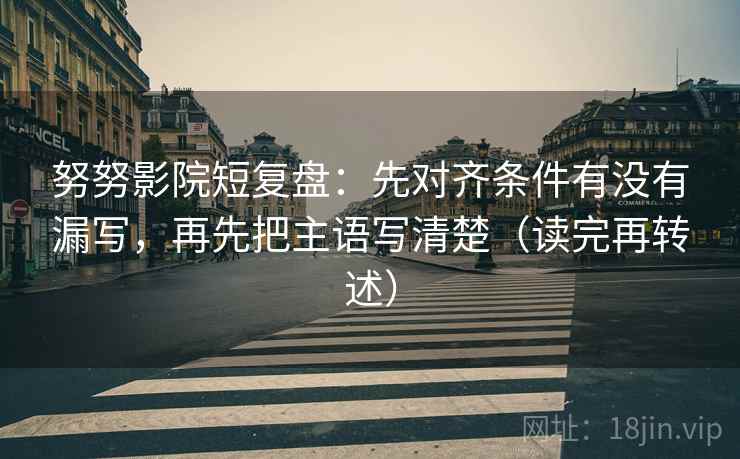 努努影院短复盘:先对齐条件有没有漏写,再先把主语写清楚(读完再转述) 努努影院短复盘:先对齐条件有没有漏写,再先把主语写清楚(读完再转述)