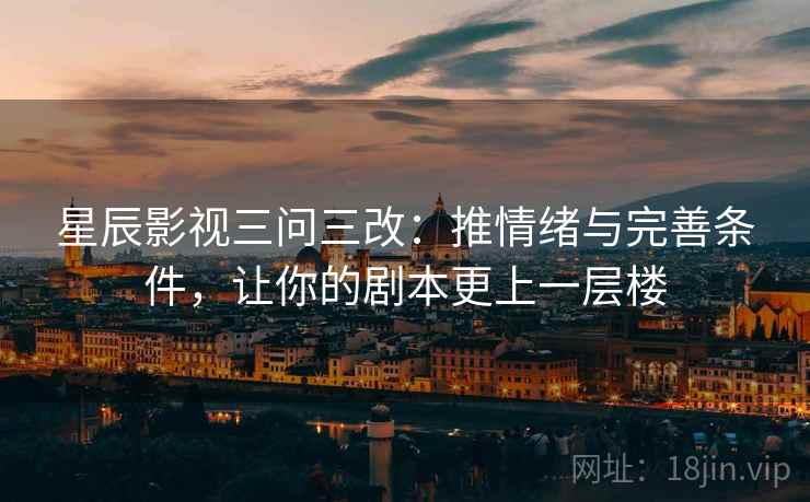 星辰影视三问三改:推情绪与完善条件,让你的剧本更上一层楼 星辰影视三问三改:推情绪与完善条件,让你的剧本更上一层楼