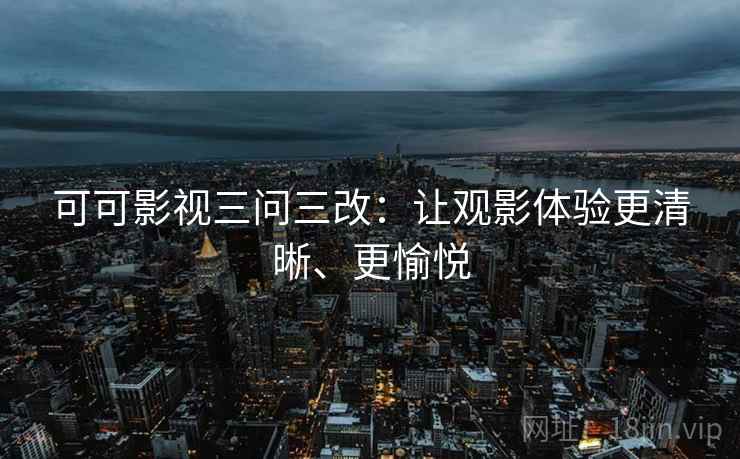 可可影视三问三改：让观影体验更清晰、更愉悦