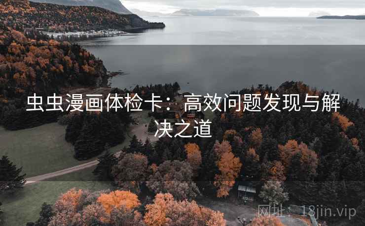 虫虫漫画体检卡:高效问题发现与解决之道 虫虫漫画体检卡:高效问题发现与解决之道