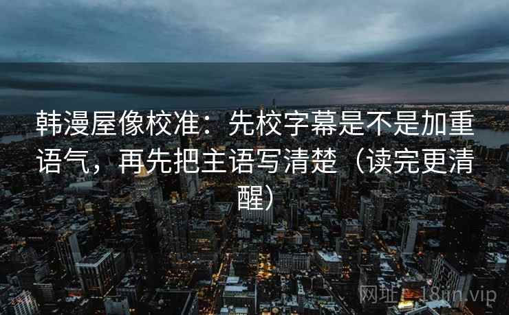 韩漫屋像校准:先校字幕是不是加重语气,再先把主语写清楚(读完更清醒) 韩漫屋像校准:先校字幕是不是加重语气,再先把主语写清楚(读完更清醒)