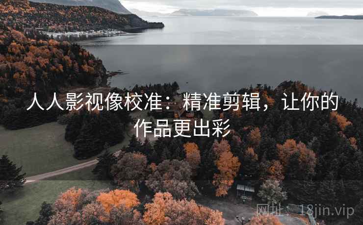 人人影视像校准:精准剪辑,让你的作品更出彩 人人影视像校准:精准剪辑,让你的作品更出彩