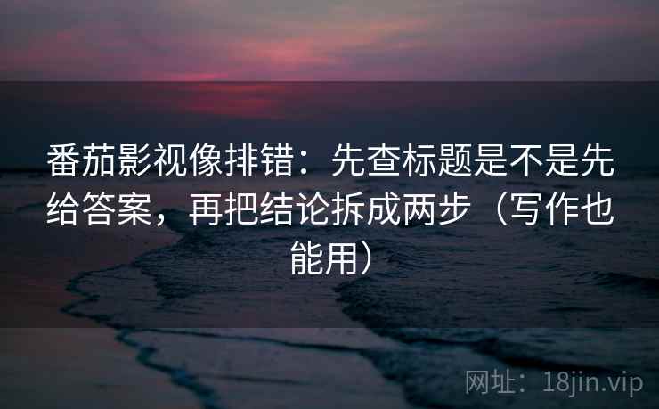 番茄影视像排错:先查标题是不是先给答案,再把结论拆成两步(写作也能用) 番茄影视像排错:先查标题是不是先给答案,再把结论拆成两步(写作也能用)
