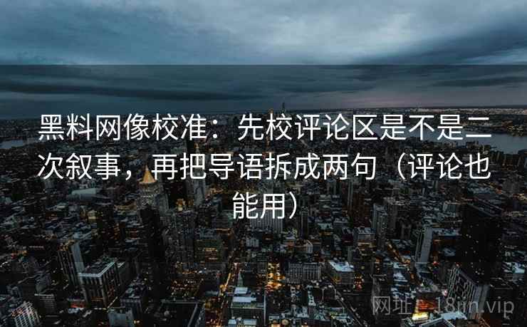 黑料网像校准:先校评论区是不是二次叙事,再把导语拆成两句(评论也能用) 黑料网像校准:先校评论区是不是二次叙事,再把导语拆成两句(评论也能用)