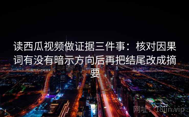 读西瓜视频做证据三件事:核对因果词有没有暗示方向后再把结尾改成摘要 读西瓜视频做证据三件事:核对因果词有没有暗示方向后再把结尾改成摘要