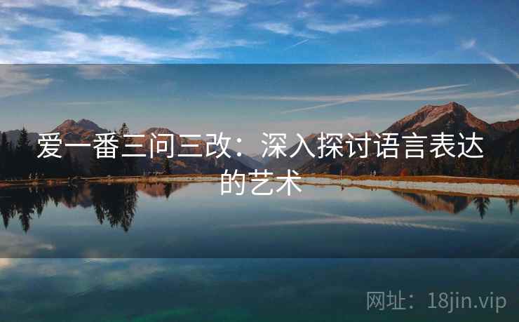 爱一番三问三改:深入探讨语言表达的艺术 爱一番三问三改:深入探讨语言表达的艺术