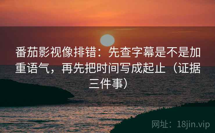 番茄影视像排错:先查字幕是不是加重语气,再先把时间写成起止(证据三件事) 番茄影视像排错:先查字幕是不是加重语气,再先把时间写成起止(证据三件事)