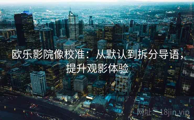 欧乐影院像校准:从默认到拆分导语,提升观影体验 欧乐影院像校准:从默认到拆分导语,提升观影体验