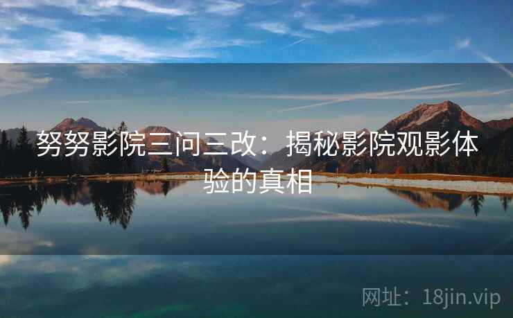 努努影院三问三改:揭秘影院观影体验的真相 努努影院三问三改:揭秘影院观影体验的真相
