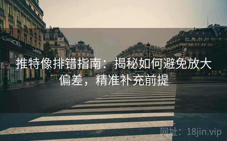 推特像排错指南:揭秘如何避免放大偏差,精准补充前提 推特像排错指南:揭秘如何避免放大偏差,精准补充前提