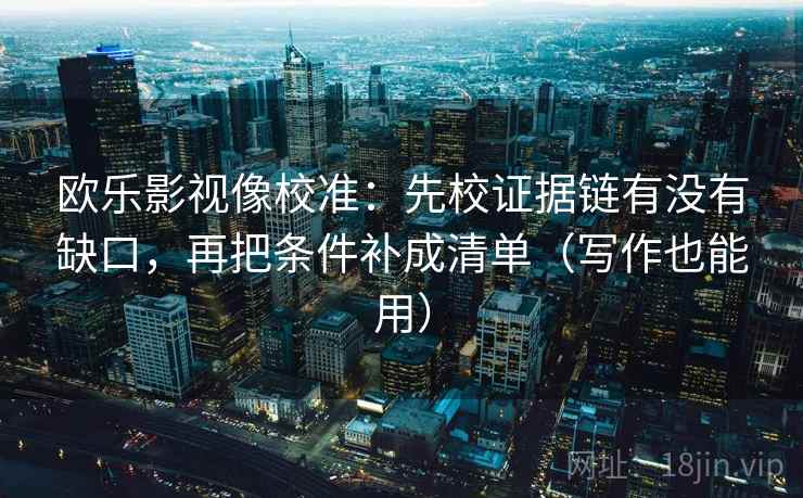 欧乐影视像校准：先校证据链有没有缺口，再把条件补成清单（写作也能用）