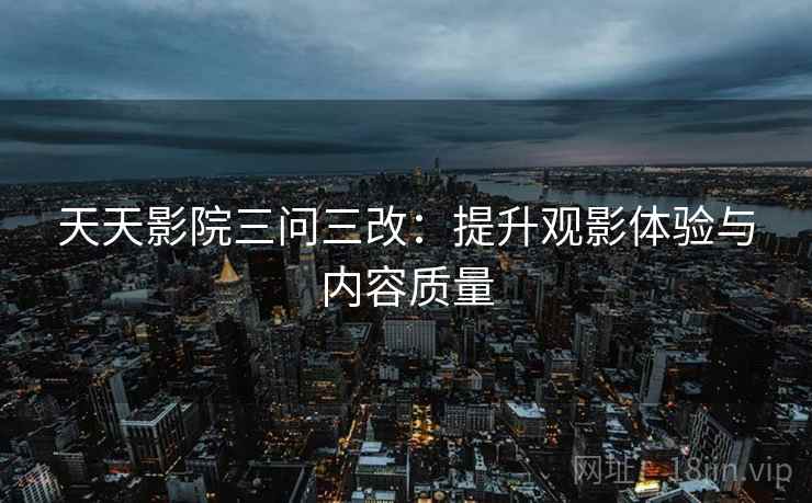 天天影院三问三改:提升观影体验与内容质量 天天影院三问三改:提升观影体验与内容质量