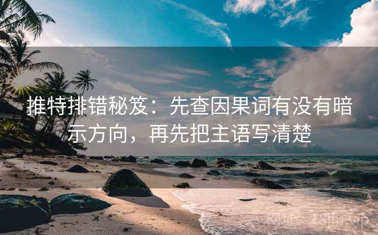 推特排错秘笈：先查因果词有没有暗示方向，再先把主语写清楚