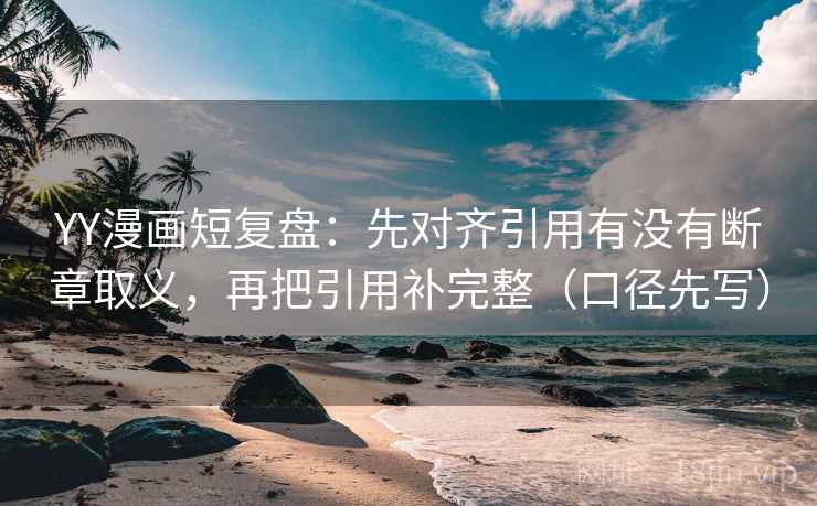 YY漫画短复盘:先对齐引用有没有断章取义,再把引用补完整(口径先写) YY漫画短复盘:先对齐引用有没有断章取义,再把引用补完整(口径先写)