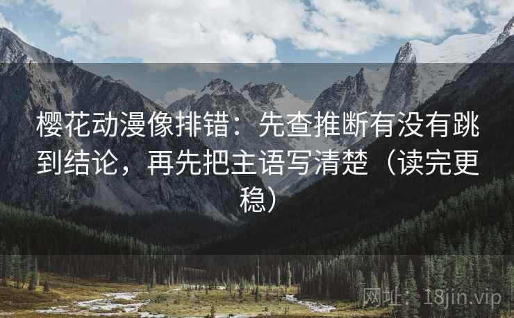 樱花动漫像排错:先查推断有没有跳到结论,再先把主语写清楚(读完更稳) 樱花动漫像排错:先查推断有没有跳到结论,再先把主语写清楚(读完更稳)