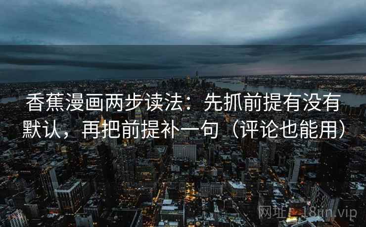 香蕉漫画两步读法:先抓前提有没有默认,再把前提补一句(评论也能用) 香蕉漫画两步读法:先抓前提有没有默认,再把前提补一句(评论也能用)