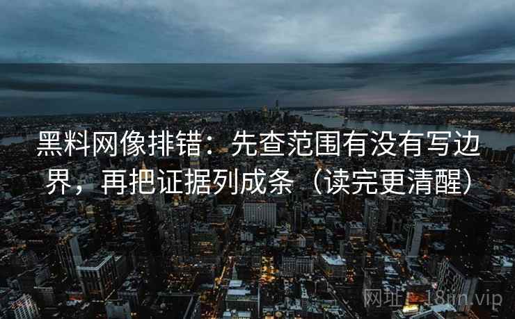 黑料网像排错:先查范围有没有写边界,再把证据列成条(读完更清醒) 黑料网像排错:先查范围有没有写边界,再把证据列成条(读完更清醒)