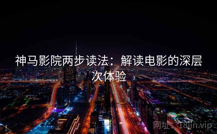 神马影院两步读法:解读电影的深层次体验 神马影院两步读法:解读电影的深层次体验