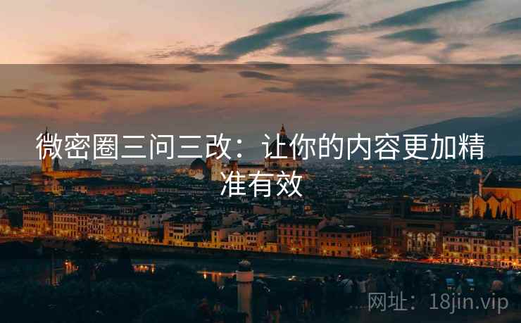 微密圈三问三改:让你的内容更加精准有效 微密圈三问三改:让你的内容更加精准有效