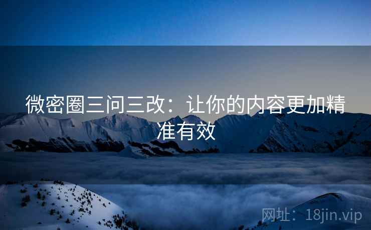 微密圈三问三改:让你的内容更加精准有效 微密圈三问三改:让你的内容更加精准有效