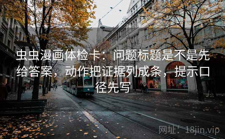 虫虫漫画体检卡：问题标题是不是先给答案，动作把证据列成条，提示口径先写