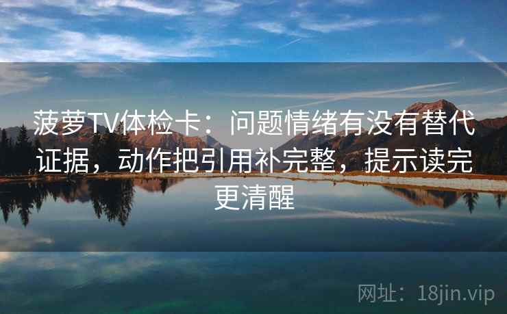 菠萝TV体检卡:问题情绪有没有替代证据,动作把引用补完整,提示读完更清醒