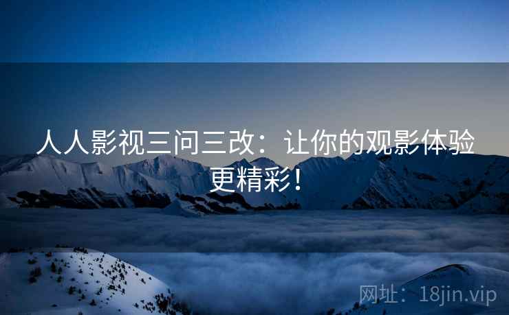 人人影视三问三改:让你的观影体验更精彩!
