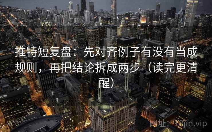 推特短复盘:先对齐例子有没有当成规则,再把结论拆成两步(读完更清醒) 推特短复盘:先对齐例子有没有当成规则,再把结论拆成两步(读完更清醒)