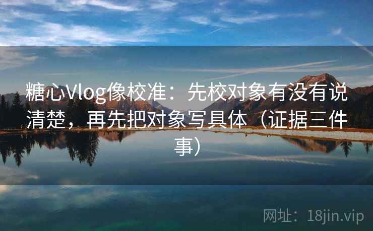 糖心Vlog像校准:先校对象有没有说清楚,再先把对象写具体(证据三件事) 糖心Vlog像校准:先校对象有没有说清楚,再先把对象写具体(证据三件事)