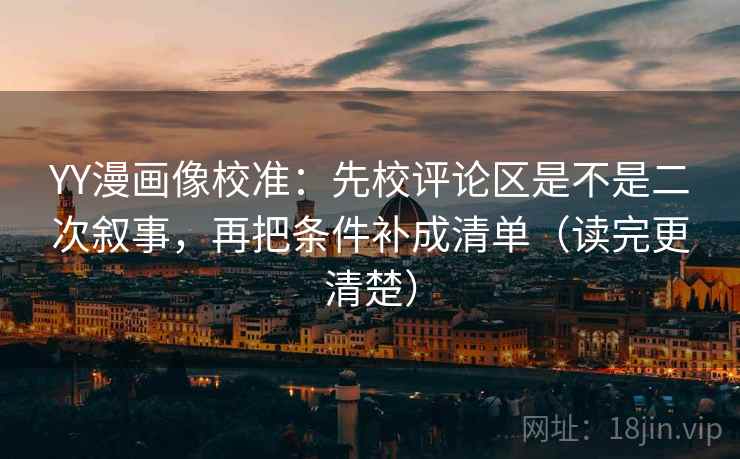 YY漫画像校准:先校评论区是不是二次叙事,再把条件补成清单(读完更清楚)