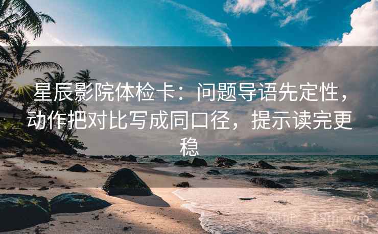 星辰影院体检卡:问题导语先定性,动作把对比写成同口径,提示读完更稳
