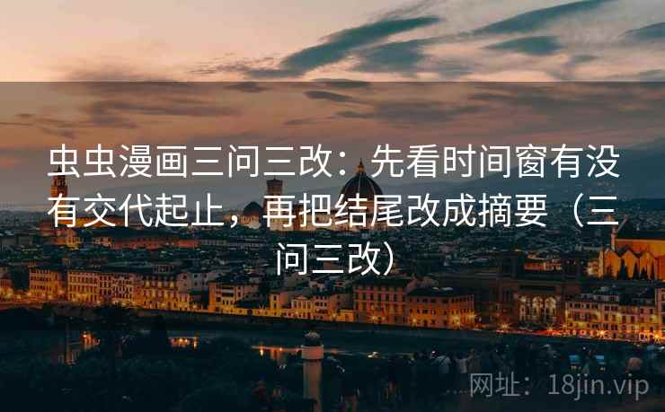 虫虫漫画三问三改:先看时间窗有没有交代起止,再把结尾改成摘要(三问三改) 虫虫漫画三问三改:先看时间窗有没有交代起止,再把结尾改成摘要(三问三改)