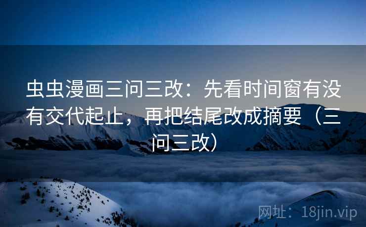 虫虫漫画三问三改:先看时间窗有没有交代起止,再把结尾改成摘要(三问三改)