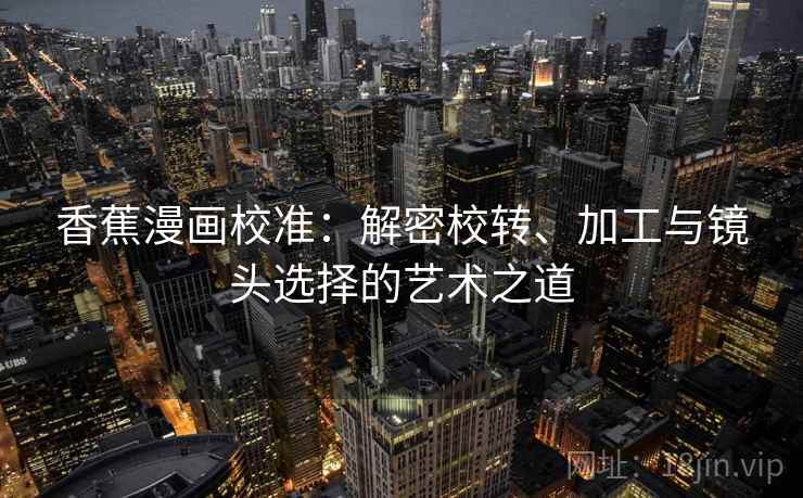 香蕉漫画校准:解密校转、加工与镜头选择的艺术之道