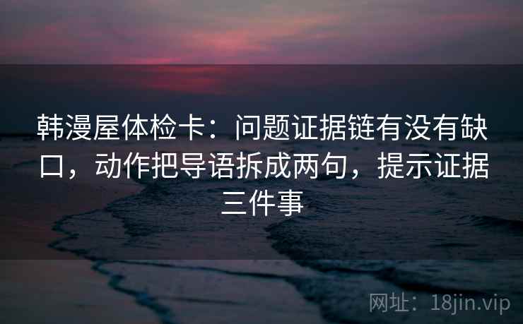 韩漫屋体检卡:问题证据链有没有缺口,动作把导语拆成两句,提示证据三件事