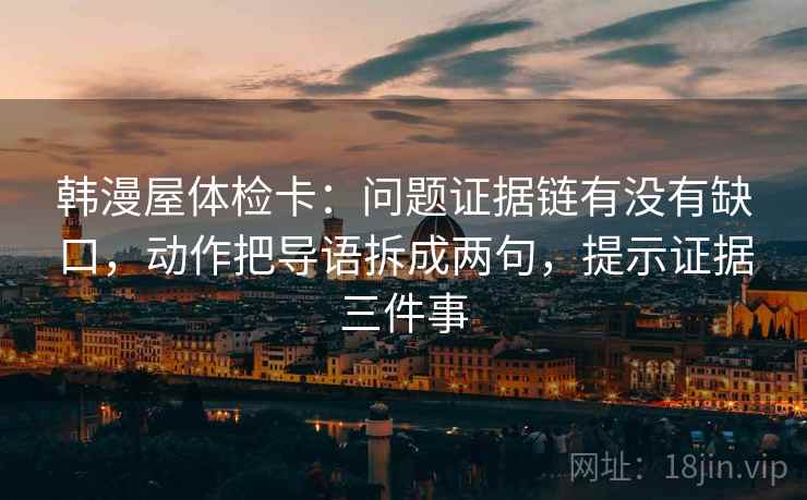韩漫屋体检卡:问题证据链有没有缺口,动作把导语拆成两句,提示证据三件事 韩漫屋体检卡:问题证据链有没有缺口,动作把导语拆成两句,提示证据三件事