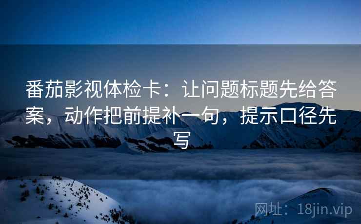 番茄影视体检卡:让问题标题先给答案,动作把前提补一句,提示口径先写 番茄影视体检卡:让问题标题先给答案,动作把前提补一句,提示口径先写