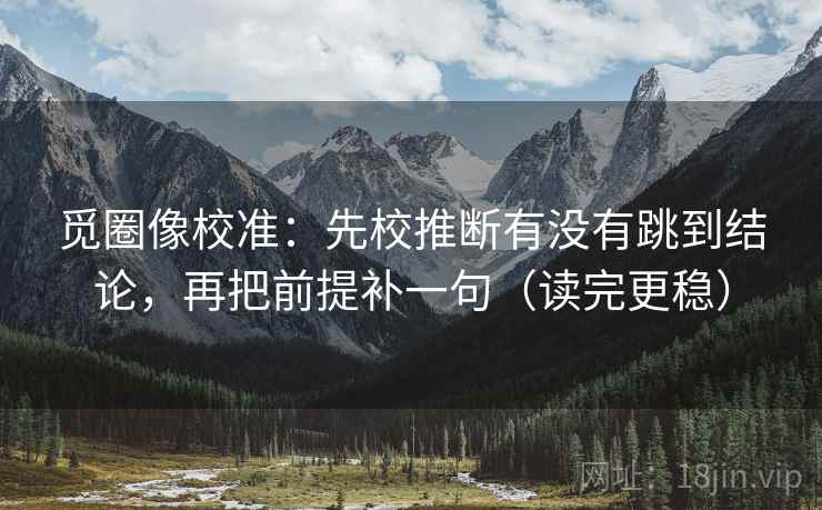 觅圈像校准:先校推断有没有跳到结论,再把前提补一句(读完更稳)