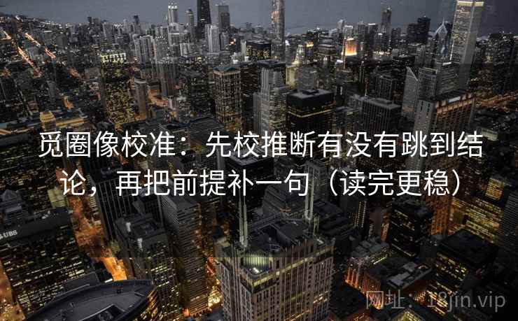 觅圈像校准:先校推断有没有跳到结论,再把前提补一句(读完更稳) 觅圈像校准:先校推断有没有跳到结论,再把前提补一句(读完更稳)