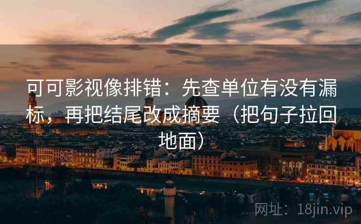 可可影视像排错:先查单位有没有漏标,再把结尾改成摘要(把句子拉回地面) 可可影视像排错:先查单位有没有漏标,再把结尾改成摘要(把句子拉回地面)