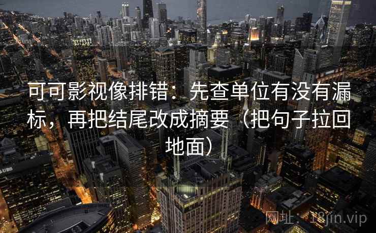 可可影视像排错:先查单位有没有漏标,再把结尾改成摘要(把句子拉回地面) 可可影视像排错:先查单位有没有漏标,再把结尾改成摘要(把句子拉回地面)