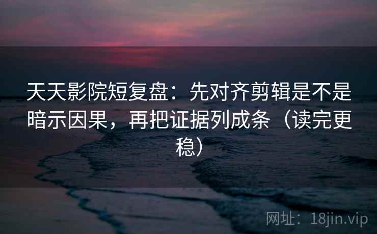 天天影院短复盘:先对齐剪辑是不是暗示因果,再把证据列成条(读完更稳) 天天影院短复盘:先对齐剪辑是不是暗示因果,再把证据列成条(读完更稳)