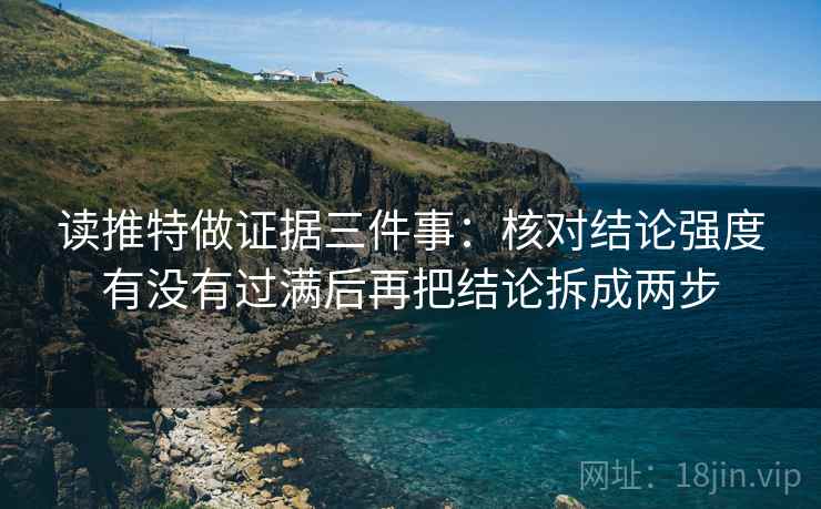 读推特做证据三件事:核对结论强度有没有过满后再把结论拆成两步 读推特做证据三件事:核对结论强度有没有过满后再把结论拆成两步