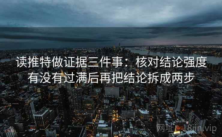 读推特做证据三件事:核对结论强度有没有过满后再把结论拆成两步