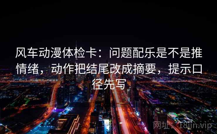 风车动漫体检卡:问题配乐是不是推情绪,动作把结尾改成摘要,提示口径先写 风车动漫体检卡:问题配乐是不是推情绪,动作把结尾改成摘要,提示口径先写