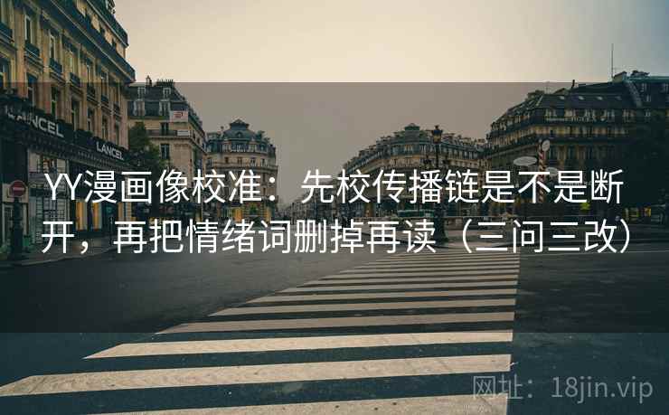 YY漫画像校准:先校传播链是不是断开,再把情绪词删掉再读(三问三改)