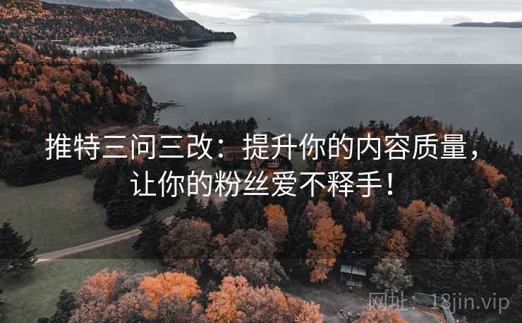 推特三问三改:提升你的内容质量,让你的粉丝爱不释手!