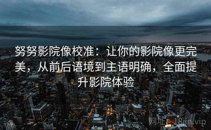 努努影院像校准:让你的影院像更完美,从前后语境到主语明确,全面提升影院体验